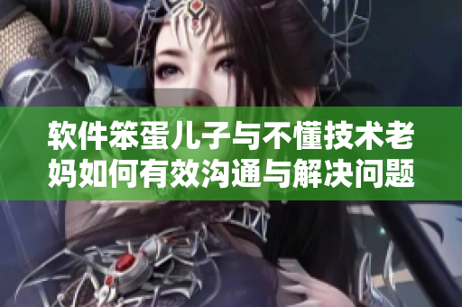 軟件笨蛋兒子與不懂技術老媽如何有效溝通與解決問題