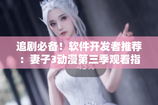 追劇必備！軟件開(kāi)發(fā)者推薦：妻子3動(dòng)漫第三季觀看指南