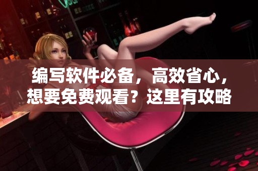 編寫軟件必備，高效省心，想要免費(fèi)觀看？這里有攻略！