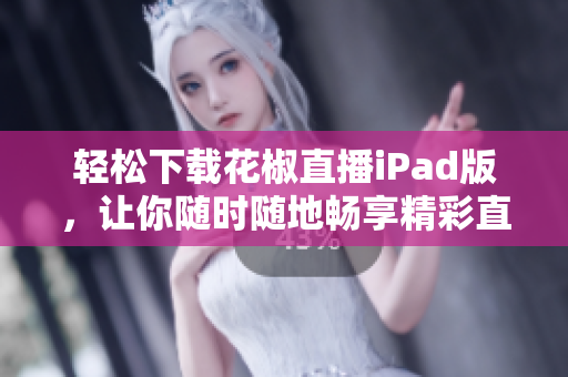 輕松下載花椒直播iPad版，讓你隨時(shí)隨地暢享精彩直播