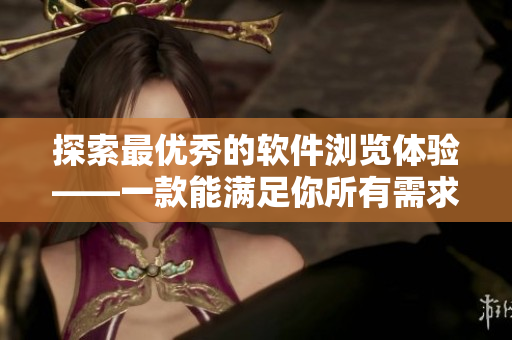 探索最優(yōu)秀的軟件瀏覽體驗——一款能滿足你所有需求的瀏覽器