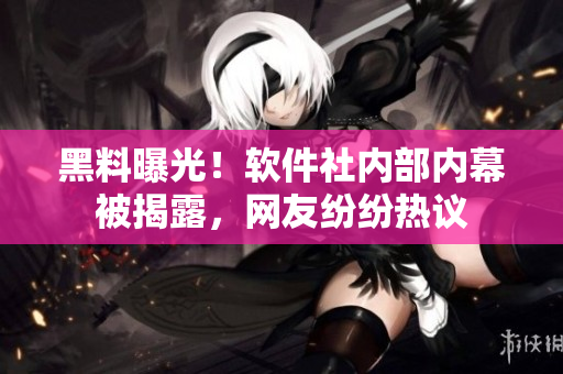 黑料曝光！軟件社內(nèi)部?jī)?nèi)幕被揭露，網(wǎng)友紛紛熱議