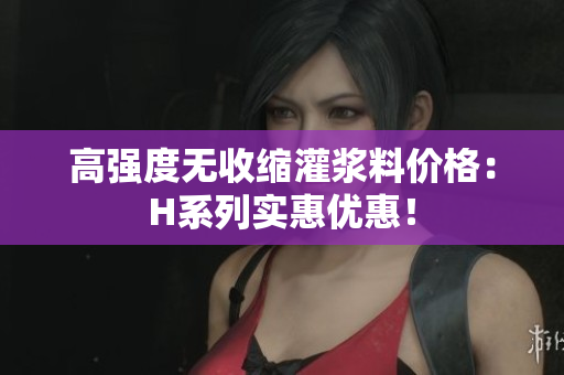 高強(qiáng)度無收縮灌漿料價格：H系列實惠優(yōu)惠！
