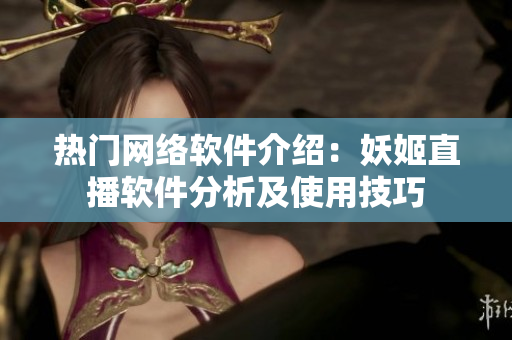 熱門網(wǎng)絡(luò)軟件介紹：妖姬直播軟件分析及使用技巧