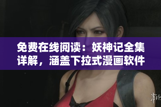 免費(fèi)在線閱讀：妖神記全集詳解，涵蓋下拉式漫畫軟件技術(shù)解析