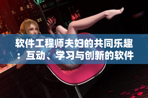 軟件工程師夫婦的共同樂趣：互動、學(xué)習(xí)與創(chuàng)新的軟件挑戰(zhàn)游戲