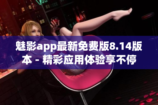 魅影app最新免費版8.14版本 - 精彩應用體驗享不停