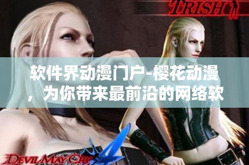 軟件界動(dòng)漫門戶-櫻花動(dòng)漫，為你帶來(lái)最前沿的網(wǎng)絡(luò)軟件資訊