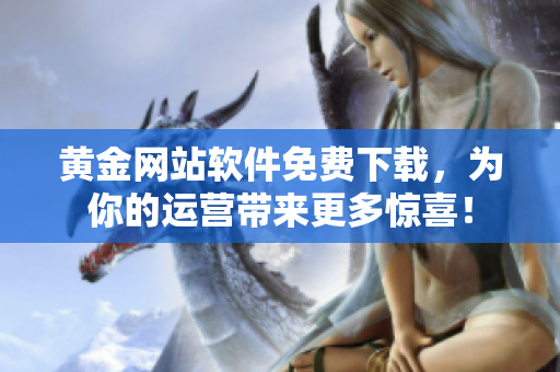 黃金網(wǎng)站軟件免費(fèi)下載，為你的運(yùn)營帶來更多驚喜！