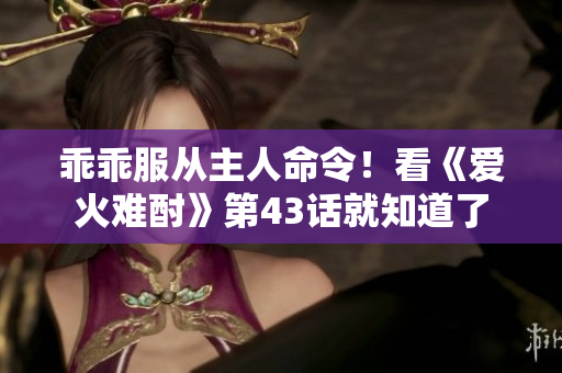 乖乖服從主人命令！看《愛火難酎》第43話就知道了