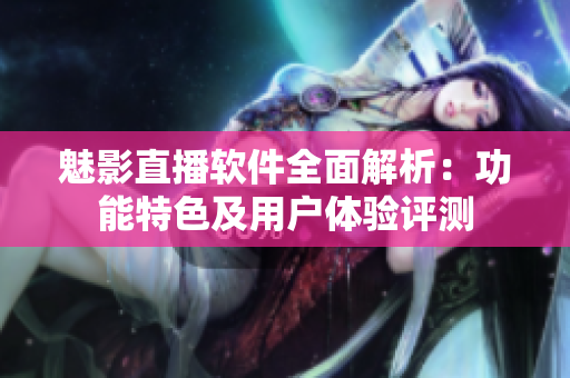 魅影直播軟件全面解析：功能特色及用戶體驗(yàn)評(píng)測(cè)