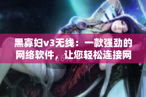 黑寡婦v3無線：一款強(qiáng)勁的網(wǎng)絡(luò)軟件，讓您輕松連接網(wǎng)絡(luò)！