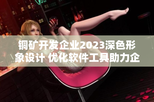 銅礦開發(fā)企業(yè)2023深色形象設(shè)計(jì) 優(yōu)化軟件工具助力企業(yè)品牌形象提升