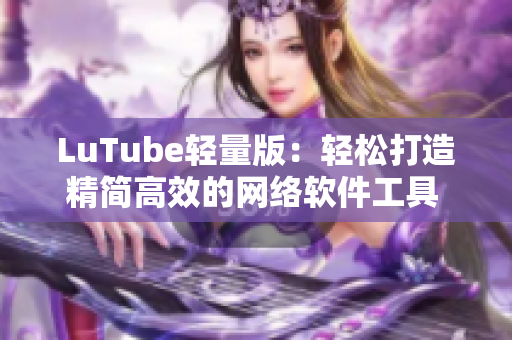 LuTube輕量版：輕松打造精簡(jiǎn)高效的網(wǎng)絡(luò)軟件工具 - 官方網(wǎng)站