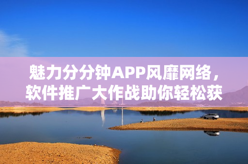 魅力分分鐘APP風(fēng)靡網(wǎng)絡(luò)，軟件推廣大作戰(zhàn)助你輕松獲得童顏效果