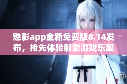 魅影app全新免費(fèi)版8.14發(fā)布，搶先體驗(yàn)刺激游戲樂趣
