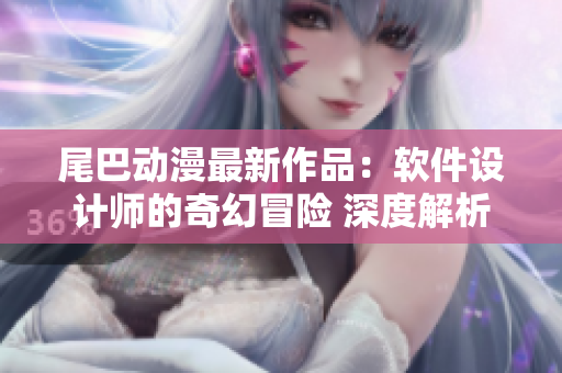 尾巴動(dòng)漫最新作品：軟件設(shè)計(jì)師的奇幻冒險(xiǎn) 深度解析