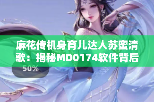 麻花傳機(jī)身育兒達(dá)人蘇蜜清歌：揭秘MD0174軟件背后的故事