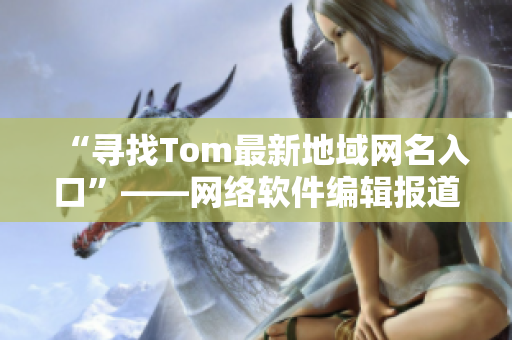 “尋找Tom最新地域網(wǎng)名入口”——網(wǎng)絡(luò)軟件編輯報(bào)道