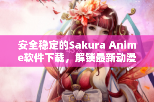安全穩(wěn)定的Sakura Anime軟件下載，解鎖最新動漫資源