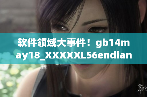 軟件領(lǐng)域大事件！gb14may18_XXXXXL56endian重磅發(fā)布