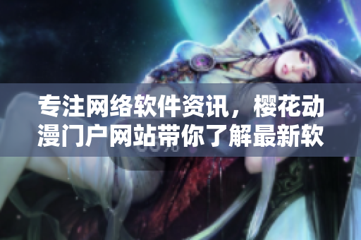 專注網(wǎng)絡(luò)軟件資訊，櫻花動(dòng)漫門戶網(wǎng)站帶你了解最新軟件技術(shù)和趨勢(shì)