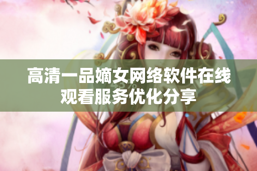 高清一品嫡女網(wǎng)絡軟件在線觀看服務優(yōu)化分享