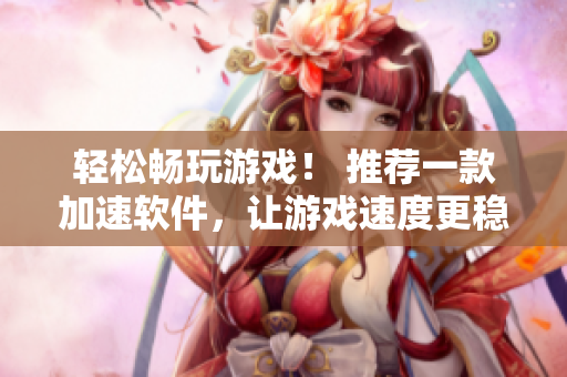 輕松暢玩游戲！ 推薦一款加速軟件，讓游戲速度更穩(wěn)定！