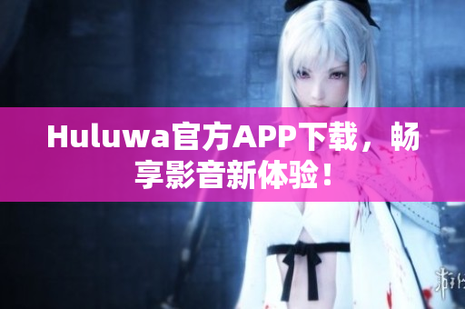 Huluwa官方APP下載，暢享影音新體驗(yàn)！