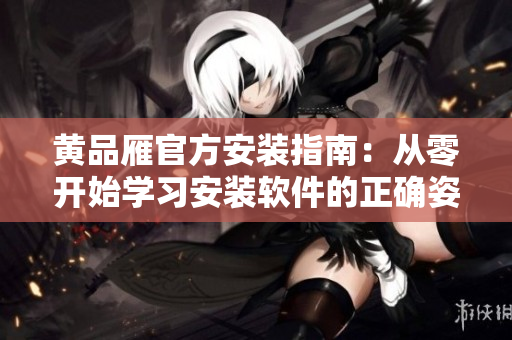 黃品雁官方安裝指南：從零開始學(xué)習(xí)安裝軟件的正確姿勢(shì)