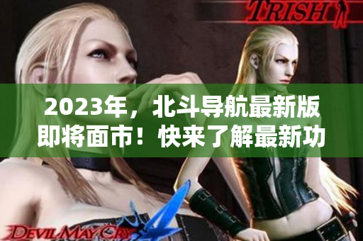 2023年，北斗導(dǎo)航最新版即將面市！快來(lái)了解最新功能和應(yīng)用！