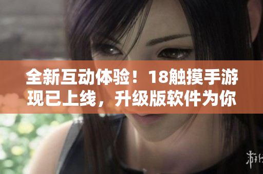 全新互動(dòng)體驗(yàn)！18觸摸手游現(xiàn)已上線，升級(jí)版軟件為你打造超級(jí)暢玩！