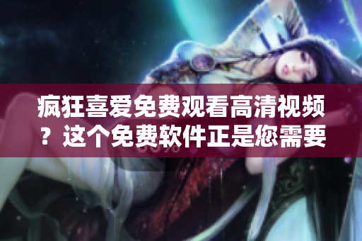 瘋狂喜愛免費觀看高清視頻？這個免費軟件正是您需要的！
