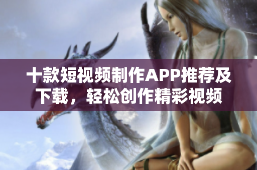 十款短視頻制作APP推薦及下載，輕松創(chuàng)作精彩視頻