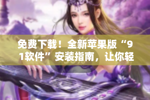 免費下載！全新蘋果版“9 1軟件”安裝指南，讓你輕松體驗最佳程序！
