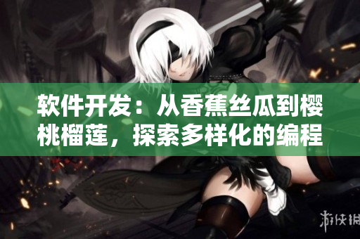 軟件開發(fā)：從香蕉絲瓜到櫻桃榴蓮，探索多樣化的編程語(yǔ)言選擇和技術(shù)應(yīng)用