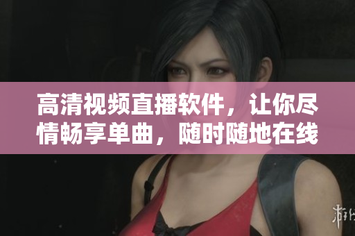 高清視頻直播軟件，讓你盡情暢享單曲，隨時(shí)隨地在線欣賞