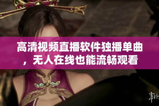 高清視頻直播軟件獨(dú)播單曲，無人在線也能流暢觀看