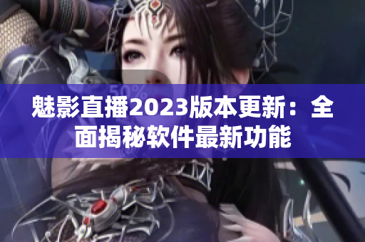 魅影直播2023版本更新：全面揭秘軟件最新功能