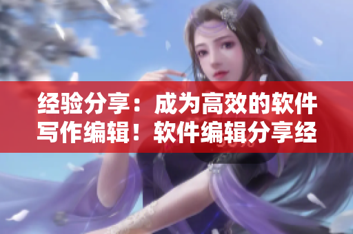 經(jīng)驗(yàn)分享：成為高效的軟件寫作編輯！軟件編輯分享經(jīng)驗(yàn)