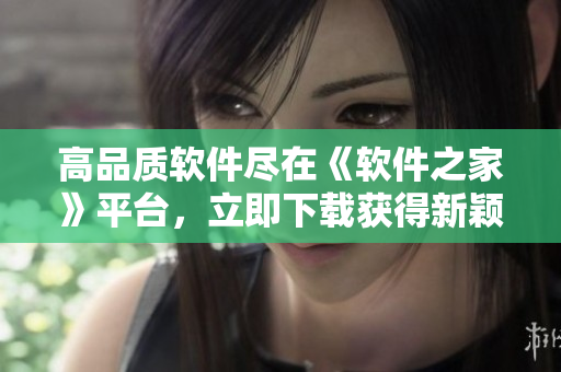 高品質(zhì)軟件盡在《軟件之家》平臺，立即下載獲得新穎獨特的軟件體驗！