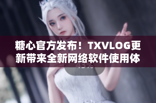 糖心官方發(fā)布！TXVLOG更新帶來(lái)全新網(wǎng)絡(luò)軟件使用體驗(yàn)