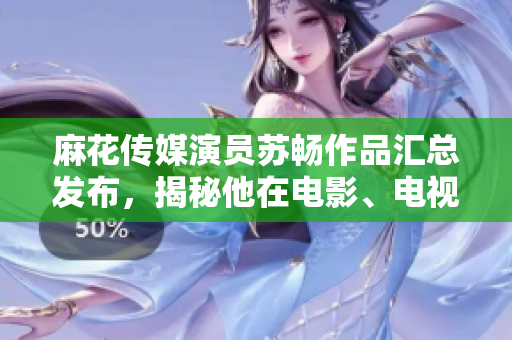 麻花傳媒演員蘇暢作品匯總發(fā)布，揭秘他在電影、電視劇及綜藝節(jié)目中的出色表現(xiàn)