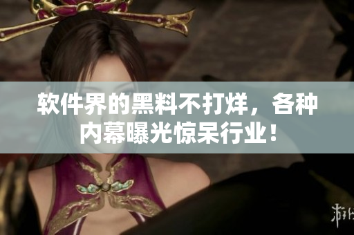 軟件界的黑料不打烊，各種內(nèi)幕曝光驚呆行業(yè)！