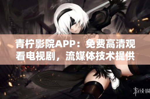 青檸影院APP：免費(fèi)高清觀看電視劇，流媒體技術(shù)提供極致觀影體驗(yàn)！
