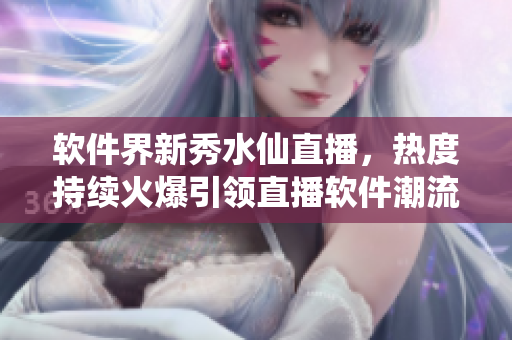 軟件界新秀水仙直播，熱度持續(xù)火爆引領(lǐng)直播軟件潮流
