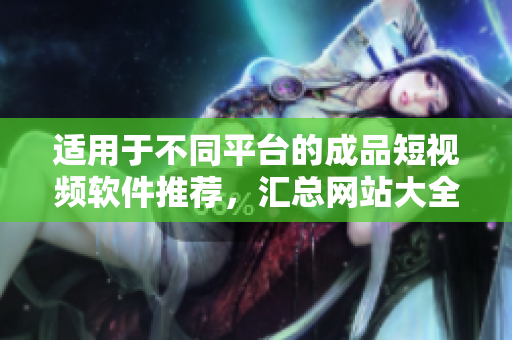 適用于不同平臺的成品短視頻軟件推薦，匯總網(wǎng)站大全與APP推薦！