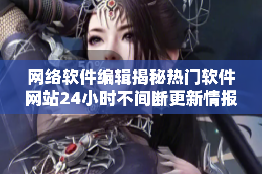 網(wǎng)絡(luò)軟件編輯揭秘?zé)衢T軟件網(wǎng)站24小時(shí)不間斷更新情報(bào)