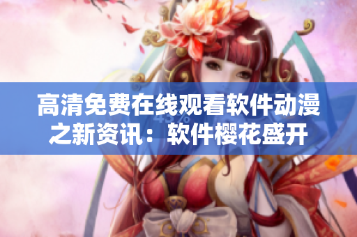 高清免費(fèi)在線觀看軟件動漫之新資訊：軟件櫻花盛開
