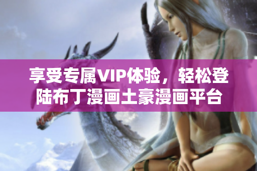 享受專屬VIP體驗，輕松登陸布丁漫畫土豪漫畫平臺